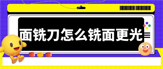 面铣刀怎么铣面光洁度更高 面铣刀怎么铣面光洁度更高